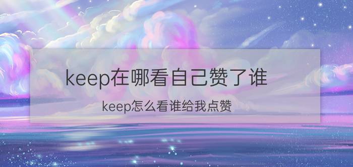 keep在哪看自己赞了谁 keep怎么看谁给我点赞？